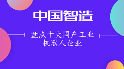 盤點十大國產(chǎn)工業(yè)機(jī)器人企業(yè) 機(jī)器人點亮“中國智造”